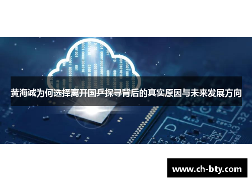 黄海诚为何选择离开国乒探寻背后的真实原因与未来发展方向 黄海诚为何选择离开国乒探寻背后的真实原因与未来发展方向