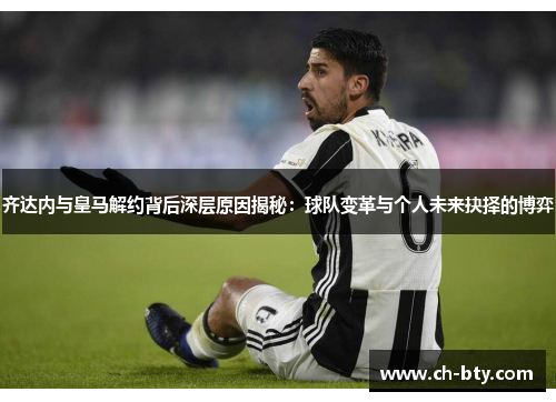 齐达内与皇马解约背后深层原因揭秘：球队变革与个人未来抉择的博弈