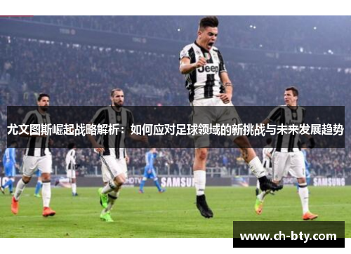 尤文图斯崛起战略解析：如何应对足球领域的新挑战与未来发展趋势