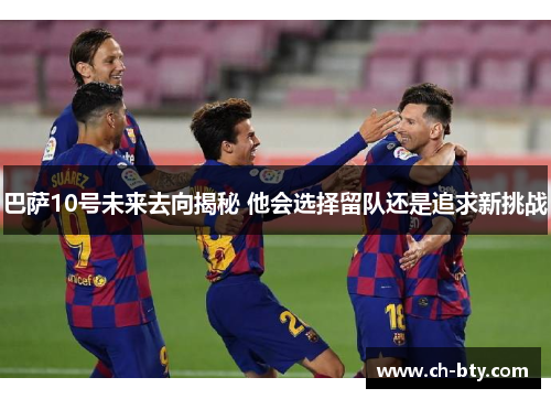 巴萨10号未来去向揭秘 他会选择留队还是追求新挑战 巴萨10号未来去向揭秘 他会选择留队还是追求新挑战
