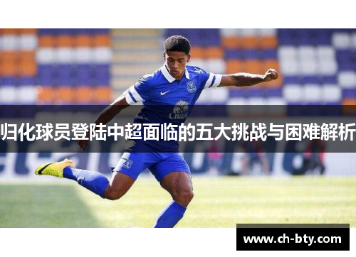 归化球员登陆中超面临的五大挑战与困难解析